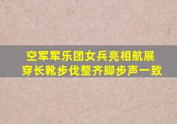 空军军乐团女兵亮相航展 穿长靴步伐整齐脚步声一致